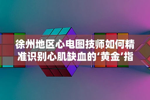 徐州地区心电图技师如何精准识别心肌缺血的‘黄金’指标？