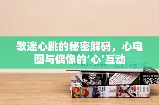 歌迷心跳的秘密解码，心电图与偶像的‘心’互动
