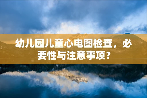 幼儿园儿童心电图检查，必要性与注意事项？