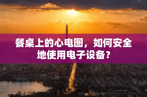 餐桌上的心电图，如何安全地使用电子设备？