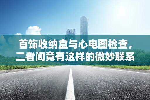 首饰收纳盒与心电图检查，二者间竟有这样的微妙联系？