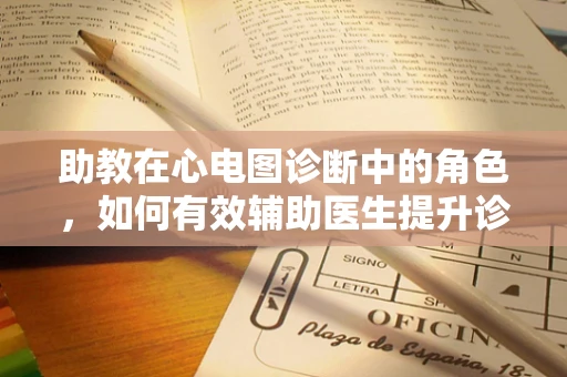 助教在心电图诊断中的角色，如何有效辅助医生提升诊断准确率？