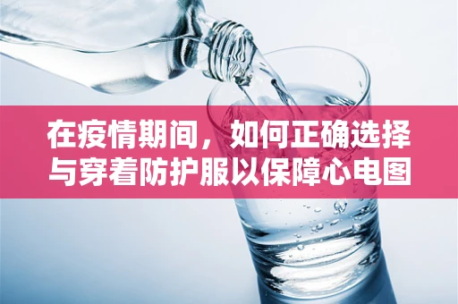在疫情期间，如何正确选择与穿着防护服以保障心电图技师的安全？