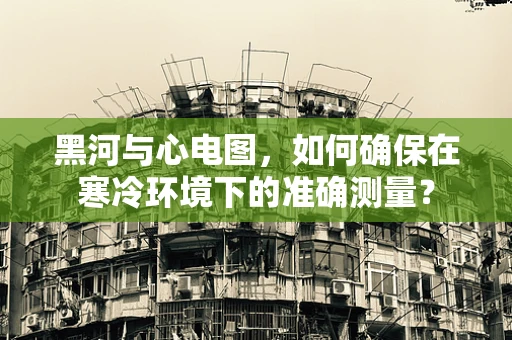 黑河与心电图，如何确保在寒冷环境下的准确测量？