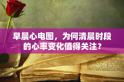 早晨心电图，为何清晨时段的心率变化值得关注？