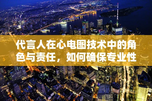 代言人在心电图技术中的角色与责任，如何确保专业性与公众信任？
