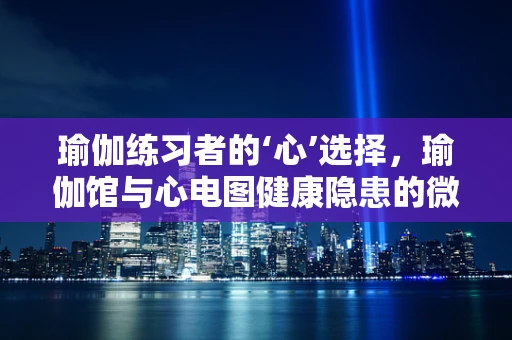 瑜伽练习者的‘心’选择，瑜伽馆与心电图健康隐患的微妙平衡