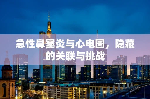 急性鼻窦炎与心电图，隐藏的关联与挑战