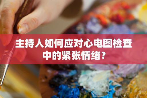 主持人如何应对心电图检查中的紧张情绪？