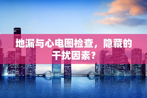 地漏与心电图检查，隐藏的干扰因素？