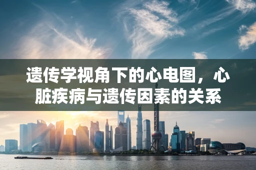 遗传学视角下的心电图，心脏疾病与遗传因素的关系