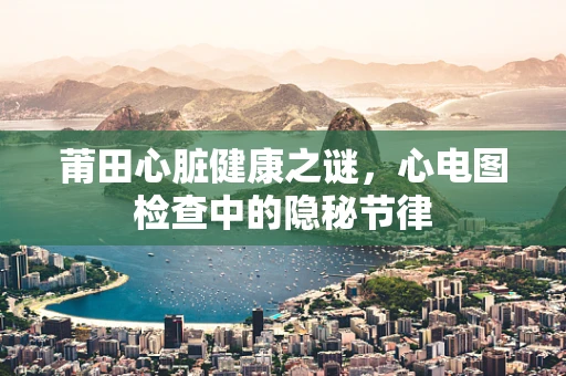 莆田心脏健康之谜，心电图检查中的隐秘节律