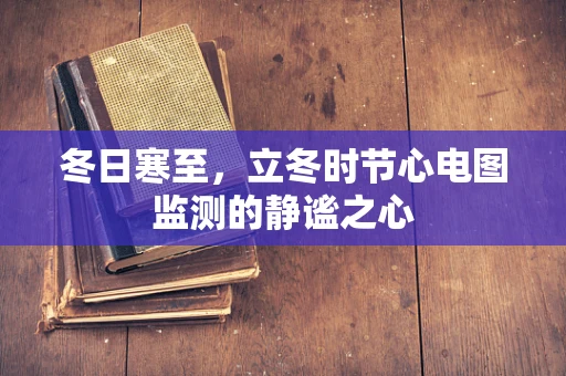 冬日寒至，立冬时节心电图监测的静谧之心