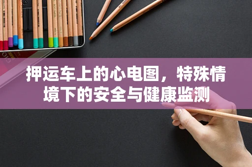 押运车上的心电图，特殊情境下的安全与健康监测