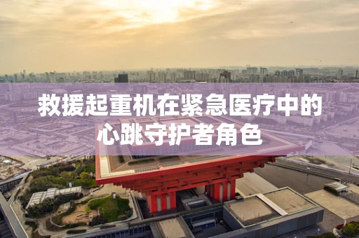 救援起重机在紧急医疗中的心跳守护者角色