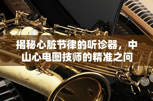 揭秘心脏节律的听诊器，中山心电图技师的精准之问