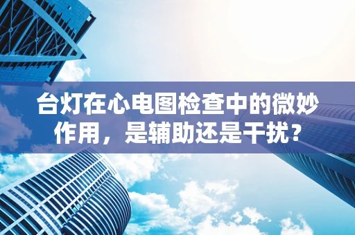 台灯在心电图检查中的微妙作用，是辅助还是干扰？