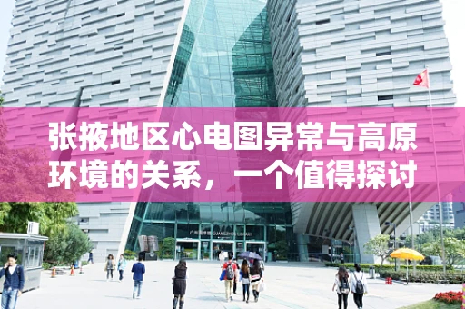 张掖地区心电图异常与高原环境的关系，一个值得探讨的医学谜题？
