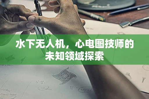水下无人机，心电图技师的未知领域探索