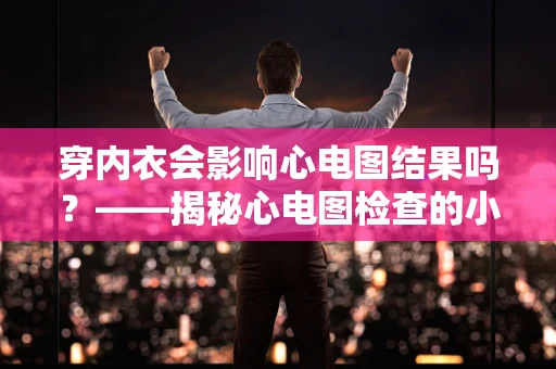穿内衣会影响心电图结果吗？——揭秘心电图检查的小秘密