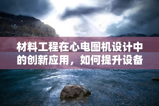 材料工程在心电图机设计中的创新应用，如何提升设备耐用性与灵敏度？
