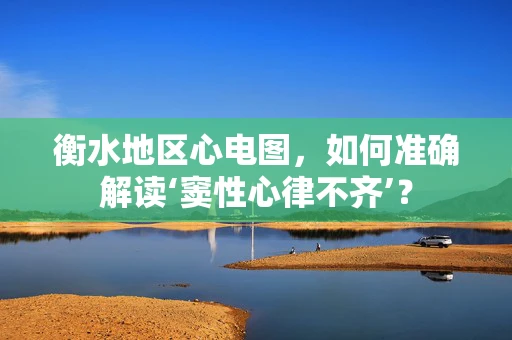 衡水地区心电图，如何准确解读‘窦性心律不齐’？
