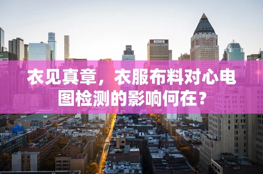 衣见真章，衣服布料对心电图检测的影响何在？