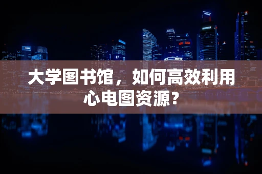 大学图书馆，如何高效利用心电图资源？