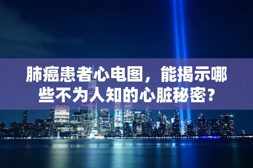肺癌患者心电图，能揭示哪些不为人知的心脏秘密？