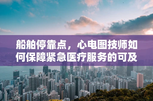 船舶停靠点，心电图技师如何保障紧急医疗服务的可及性？