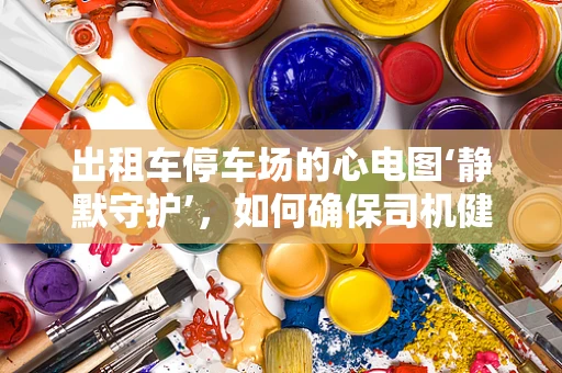 出租车停车场的心电图‘静默守护’，如何确保司机健康？