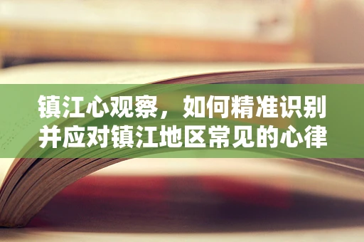 镇江心观察，如何精准识别并应对镇江地区常见的心律异常？