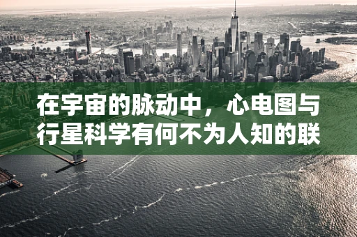 在宇宙的脉动中，心电图与行星科学有何不为人知的联系？