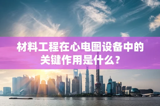材料工程在心电图设备中的关键作用是什么？