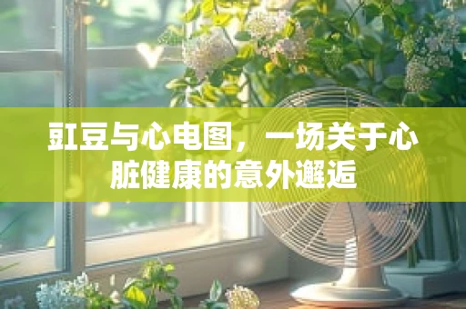 豇豆与心电图，一场关于心脏健康的意外邂逅