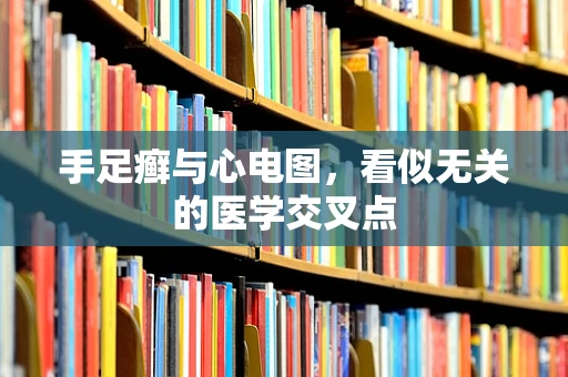 手足癣与心电图，看似无关的医学交叉点