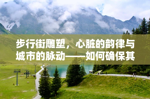 步行街雕塑，心脏的韵律与城市的脉动——如何确保其安全与功能性？