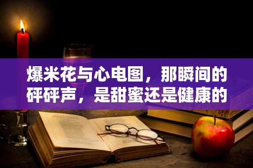 爆米花与心电图，那瞬间的砰砰声，是甜蜜还是健康的警报？