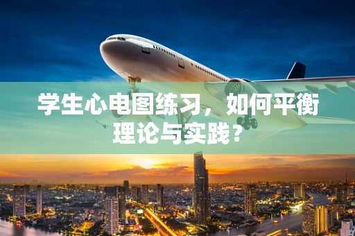 学生心电图练习，如何平衡理论与实践？