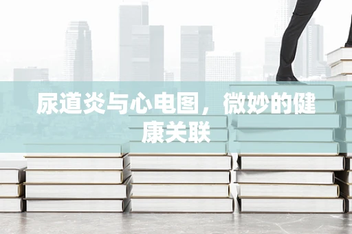 尿道炎与心电图，微妙的健康关联