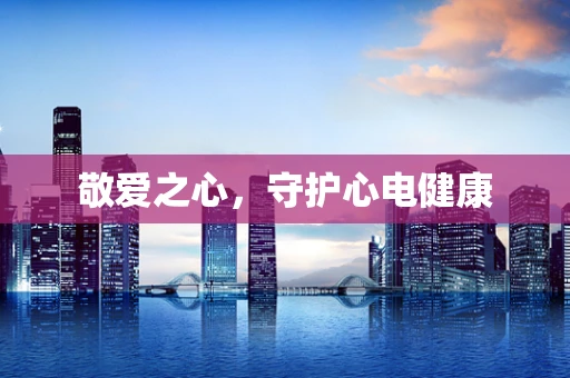敬爱之心，守护心电健康