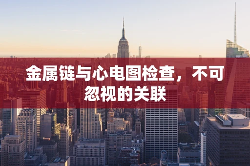 金属链与心电图检查，不可忽视的关联