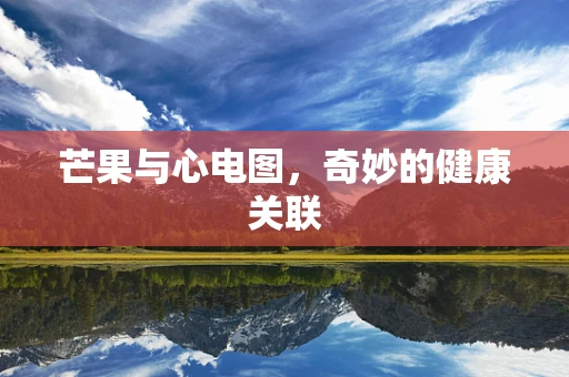 芒果与心电图，奇妙的健康关联