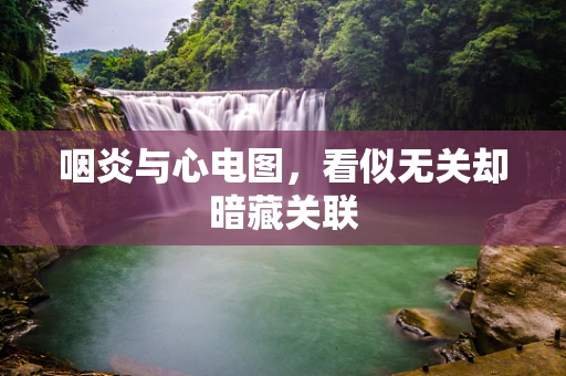 咽炎与心电图，看似无关却暗藏关联