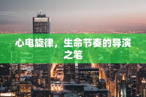 心电旋律，生命节奏的导演之笔