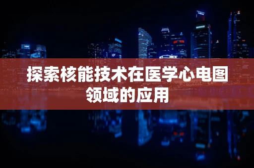 探索核能技术在医学心电图领域的应用