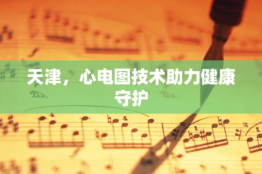 天津，心电图技术助力健康守护