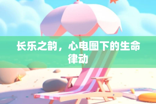 长乐之韵，心电图下的生命律动