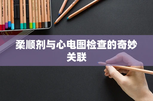 柔顺剂与心电图检查的奇妙关联