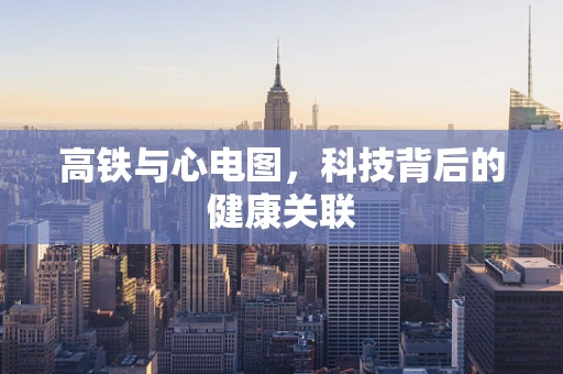 高铁与心电图，科技背后的健康关联